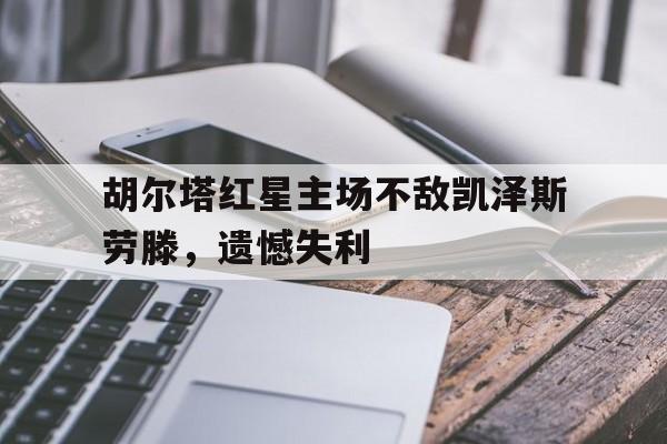 开云体育APP下载-胡尔塔红星主场不敌凯泽斯劳滕，遗憾失利